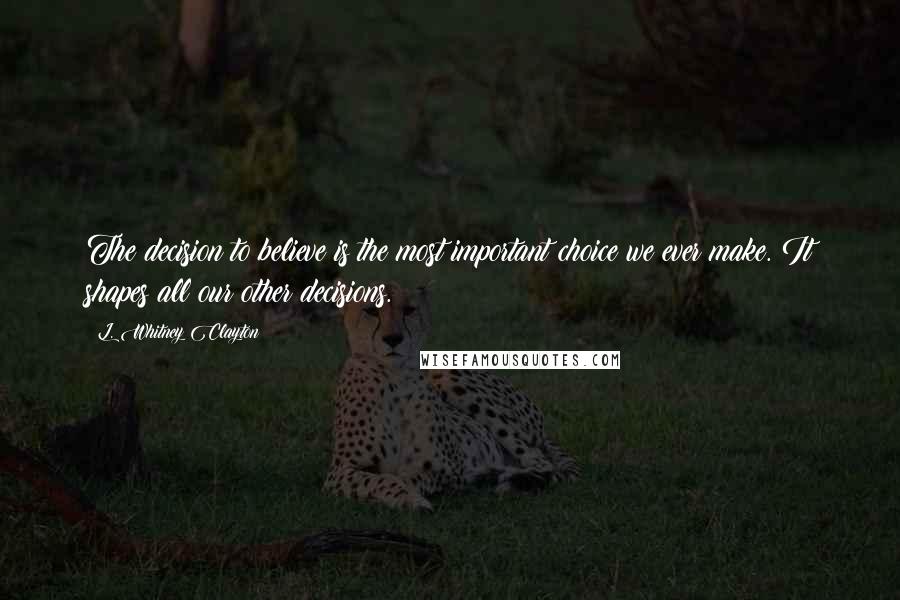 L. Whitney Clayton Quotes: The decision to believe is the most important choice we ever make. It shapes all our other decisions.