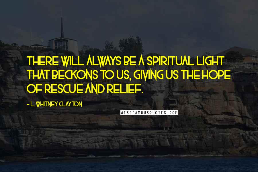 L. Whitney Clayton Quotes: There will always be a spiritual light that beckons to us, giving us the hope of rescue and relief.