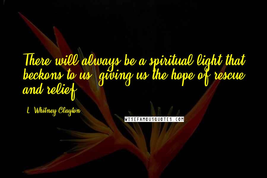 L. Whitney Clayton Quotes: There will always be a spiritual light that beckons to us, giving us the hope of rescue and relief.