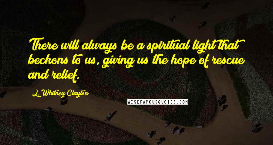 L. Whitney Clayton Quotes: There will always be a spiritual light that beckons to us, giving us the hope of rescue and relief.