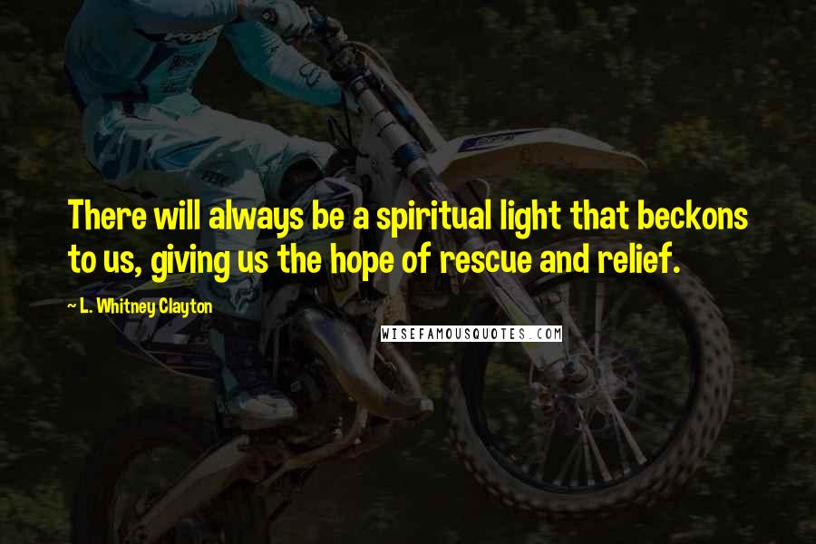 L. Whitney Clayton Quotes: There will always be a spiritual light that beckons to us, giving us the hope of rescue and relief.