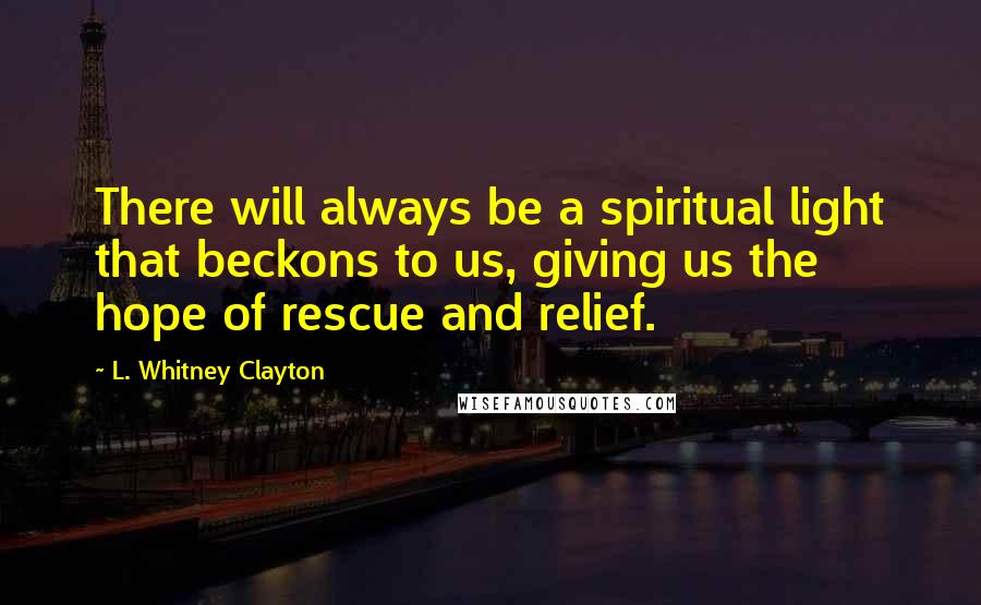 L. Whitney Clayton Quotes: There will always be a spiritual light that beckons to us, giving us the hope of rescue and relief.