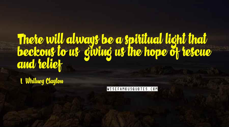 L. Whitney Clayton Quotes: There will always be a spiritual light that beckons to us, giving us the hope of rescue and relief.