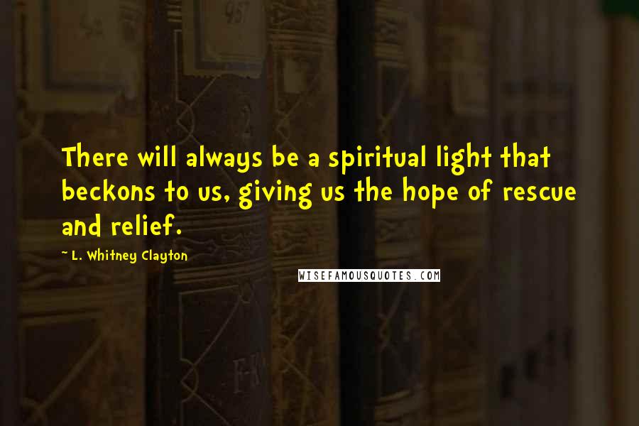 L. Whitney Clayton Quotes: There will always be a spiritual light that beckons to us, giving us the hope of rescue and relief.