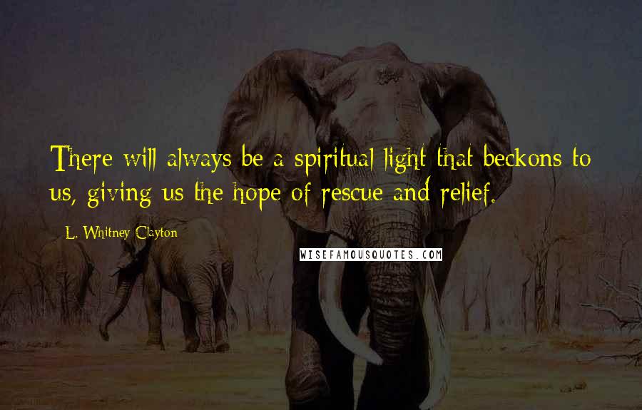 L. Whitney Clayton Quotes: There will always be a spiritual light that beckons to us, giving us the hope of rescue and relief.