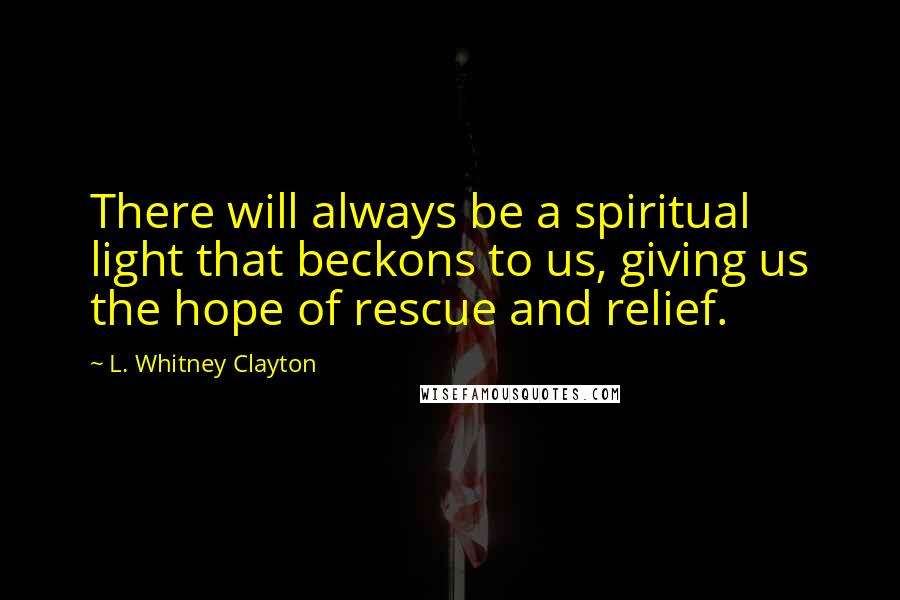 L. Whitney Clayton Quotes: There will always be a spiritual light that beckons to us, giving us the hope of rescue and relief.