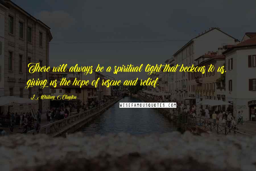 L. Whitney Clayton Quotes: There will always be a spiritual light that beckons to us, giving us the hope of rescue and relief.