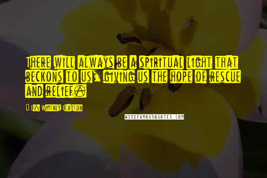 L. Whitney Clayton Quotes: There will always be a spiritual light that beckons to us, giving us the hope of rescue and relief.