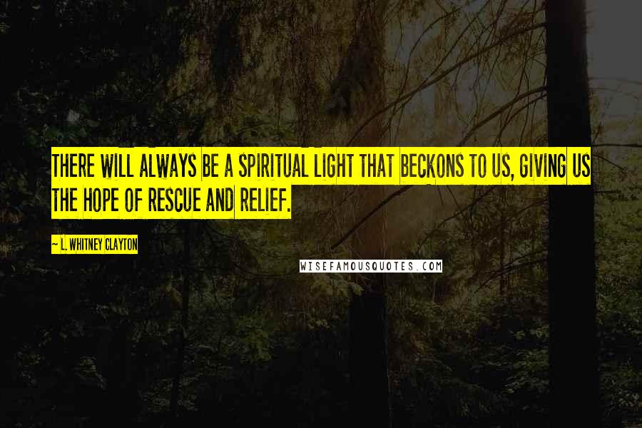 L. Whitney Clayton Quotes: There will always be a spiritual light that beckons to us, giving us the hope of rescue and relief.