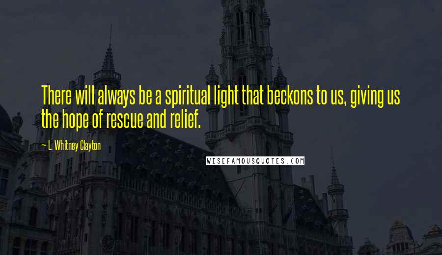 L. Whitney Clayton Quotes: There will always be a spiritual light that beckons to us, giving us the hope of rescue and relief.