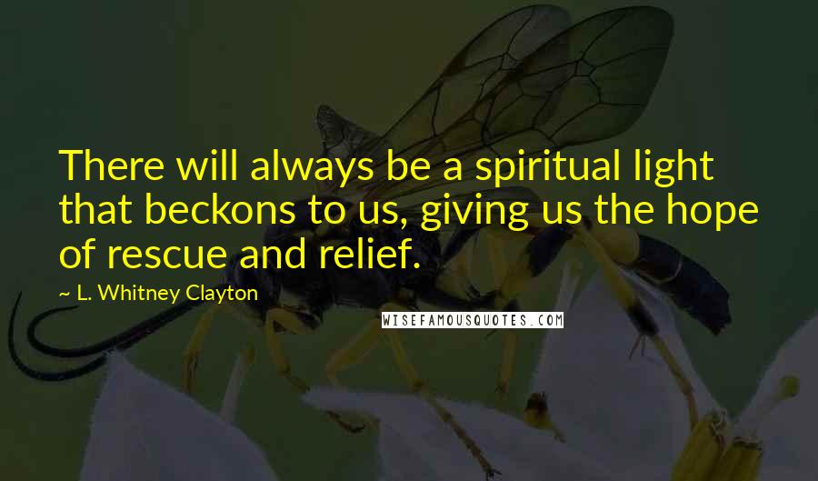 L. Whitney Clayton Quotes: There will always be a spiritual light that beckons to us, giving us the hope of rescue and relief.