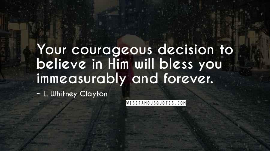 L. Whitney Clayton Quotes: Your courageous decision to believe in Him will bless you immeasurably and forever.