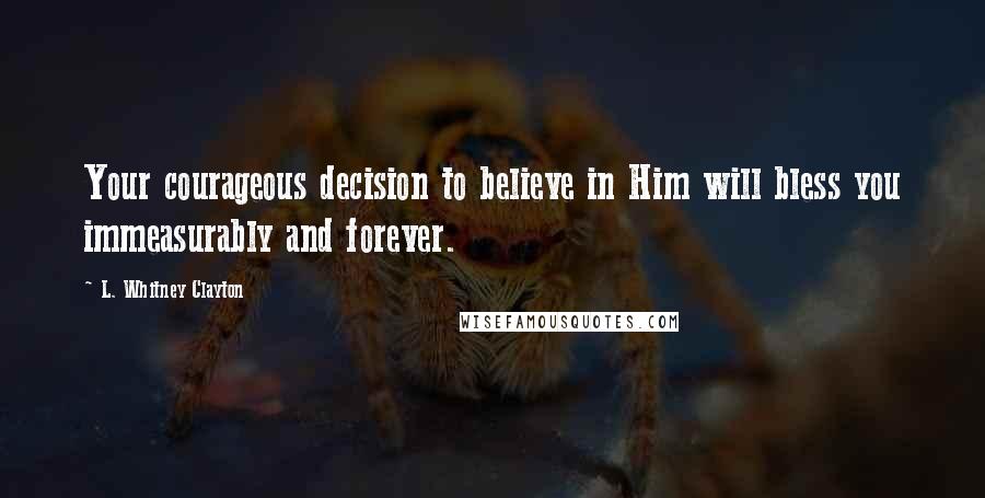 L. Whitney Clayton Quotes: Your courageous decision to believe in Him will bless you immeasurably and forever.