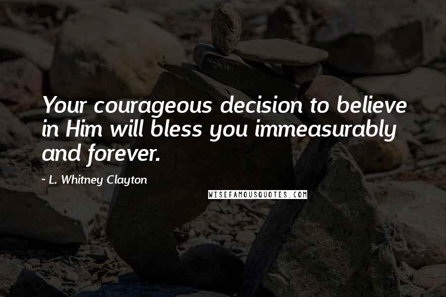 L. Whitney Clayton Quotes: Your courageous decision to believe in Him will bless you immeasurably and forever.