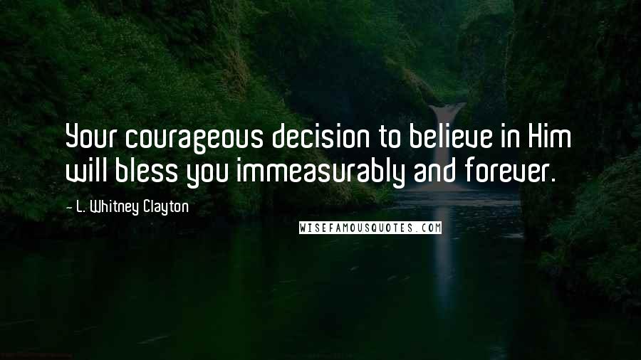 L. Whitney Clayton Quotes: Your courageous decision to believe in Him will bless you immeasurably and forever.
