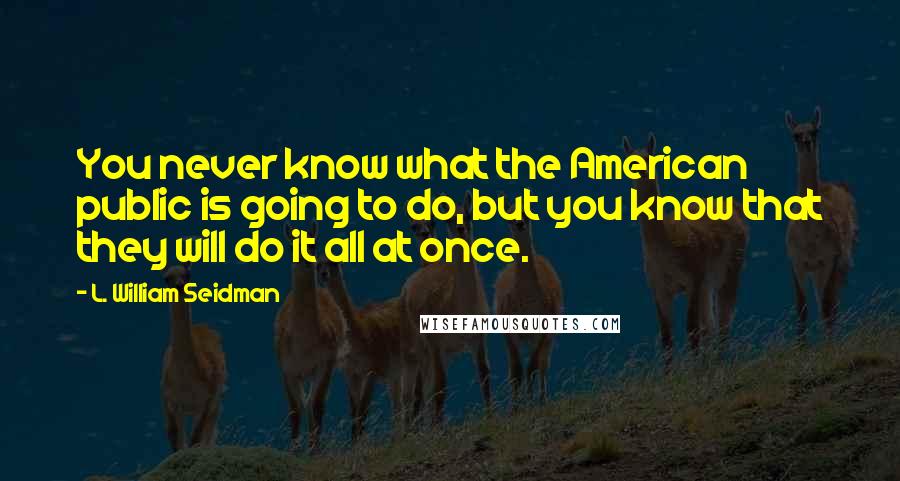 L. William Seidman Quotes: You never know what the American public is going to do, but you know that they will do it all at once.