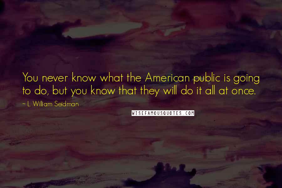 L. William Seidman Quotes: You never know what the American public is going to do, but you know that they will do it all at once.