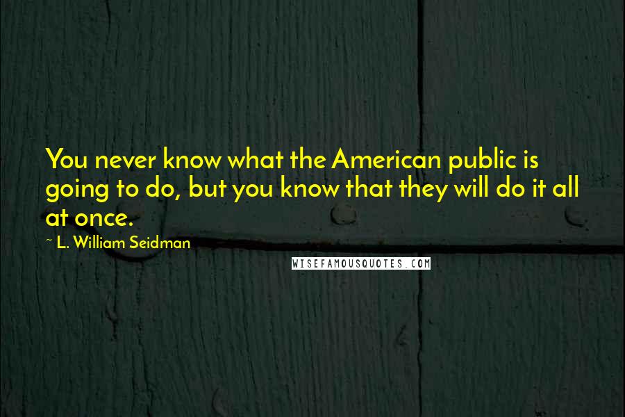 L. William Seidman Quotes: You never know what the American public is going to do, but you know that they will do it all at once.