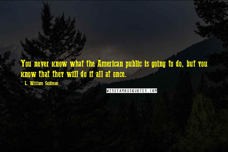 L. William Seidman Quotes: You never know what the American public is going to do, but you know that they will do it all at once.