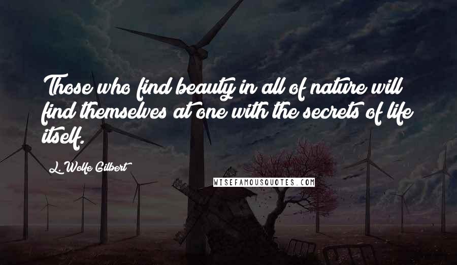 L. Wolfe Gilbert Quotes: Those who find beauty in all of nature will find themselves at one with the secrets of life itself.