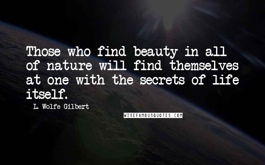 L. Wolfe Gilbert Quotes: Those who find beauty in all of nature will find themselves at one with the secrets of life itself.