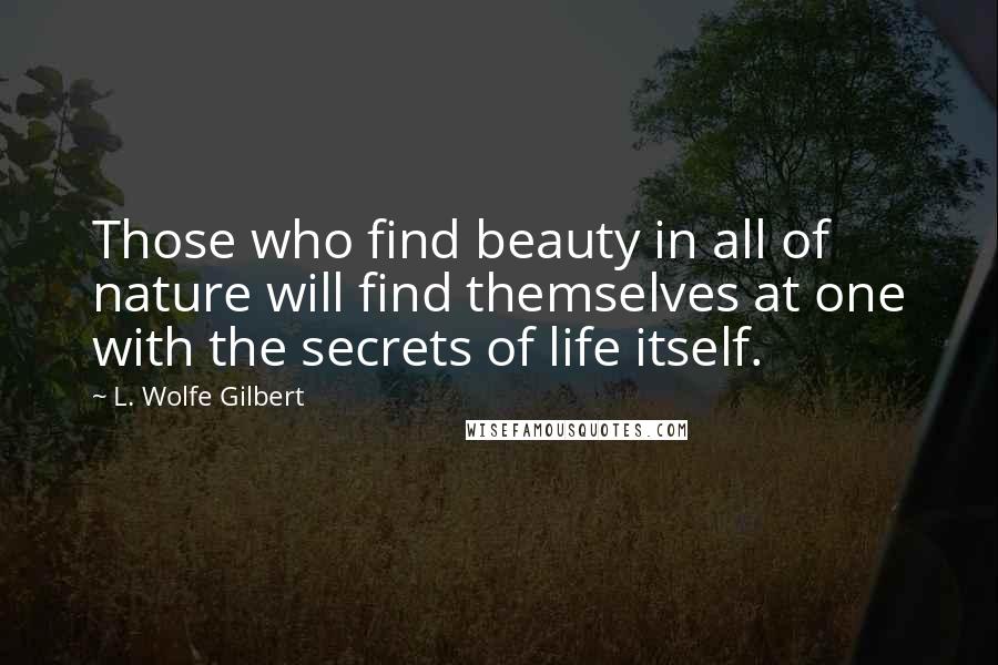 L. Wolfe Gilbert Quotes: Those who find beauty in all of nature will find themselves at one with the secrets of life itself.