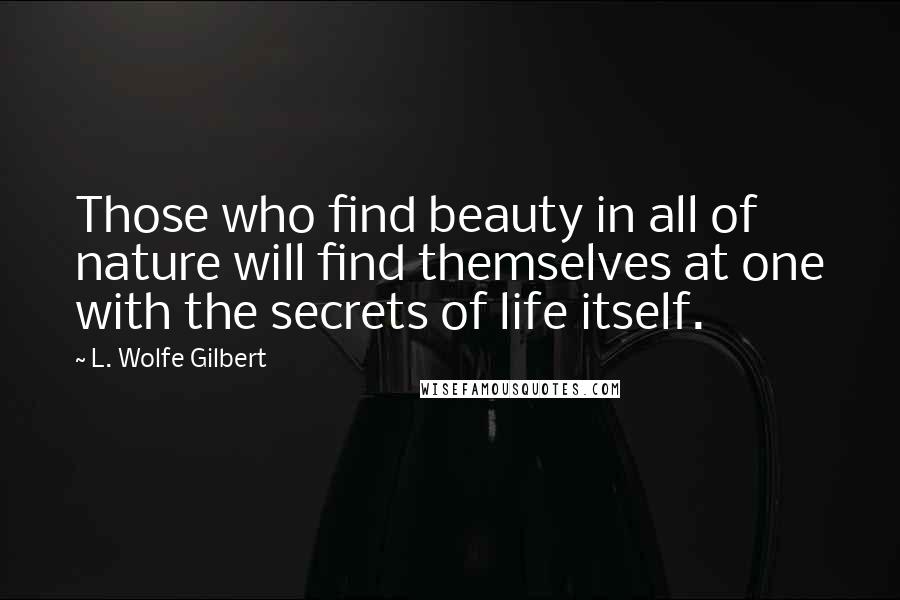 L. Wolfe Gilbert Quotes: Those who find beauty in all of nature will find themselves at one with the secrets of life itself.