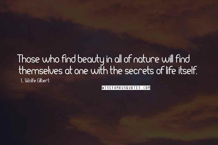 L. Wolfe Gilbert Quotes: Those who find beauty in all of nature will find themselves at one with the secrets of life itself.