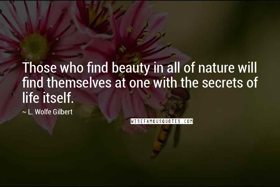L. Wolfe Gilbert Quotes: Those who find beauty in all of nature will find themselves at one with the secrets of life itself.