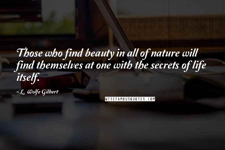 L. Wolfe Gilbert Quotes: Those who find beauty in all of nature will find themselves at one with the secrets of life itself.
