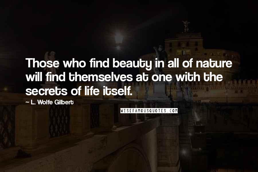 L. Wolfe Gilbert Quotes: Those who find beauty in all of nature will find themselves at one with the secrets of life itself.