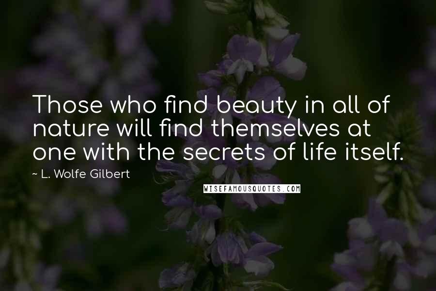 L. Wolfe Gilbert Quotes: Those who find beauty in all of nature will find themselves at one with the secrets of life itself.