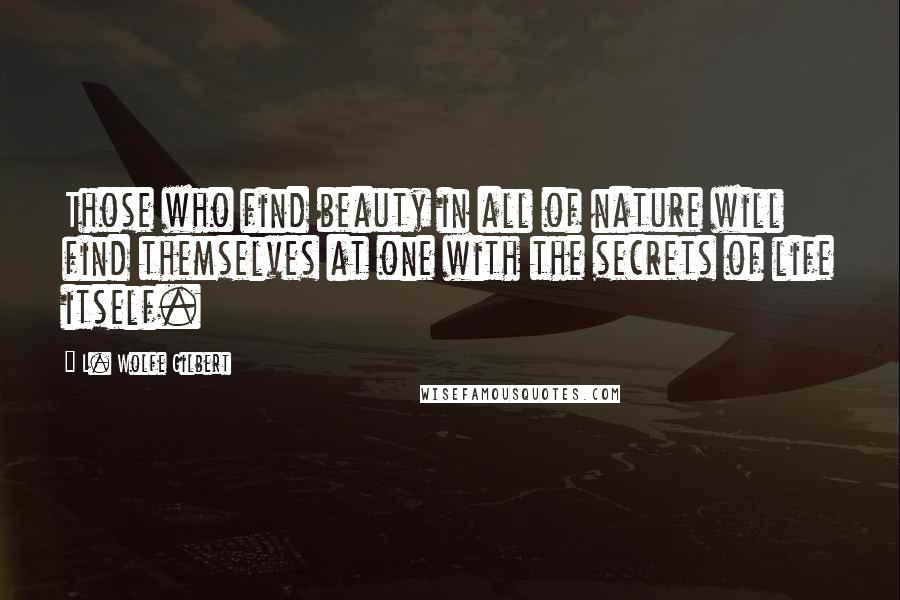 L. Wolfe Gilbert Quotes: Those who find beauty in all of nature will find themselves at one with the secrets of life itself.
