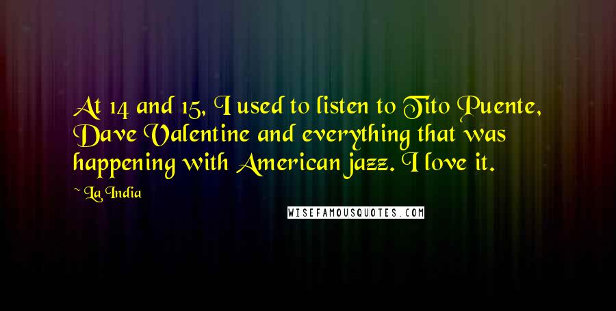 La India Quotes: At 14 and 15, I used to listen to Tito Puente, Dave Valentine and everything that was happening with American jazz. I love it.