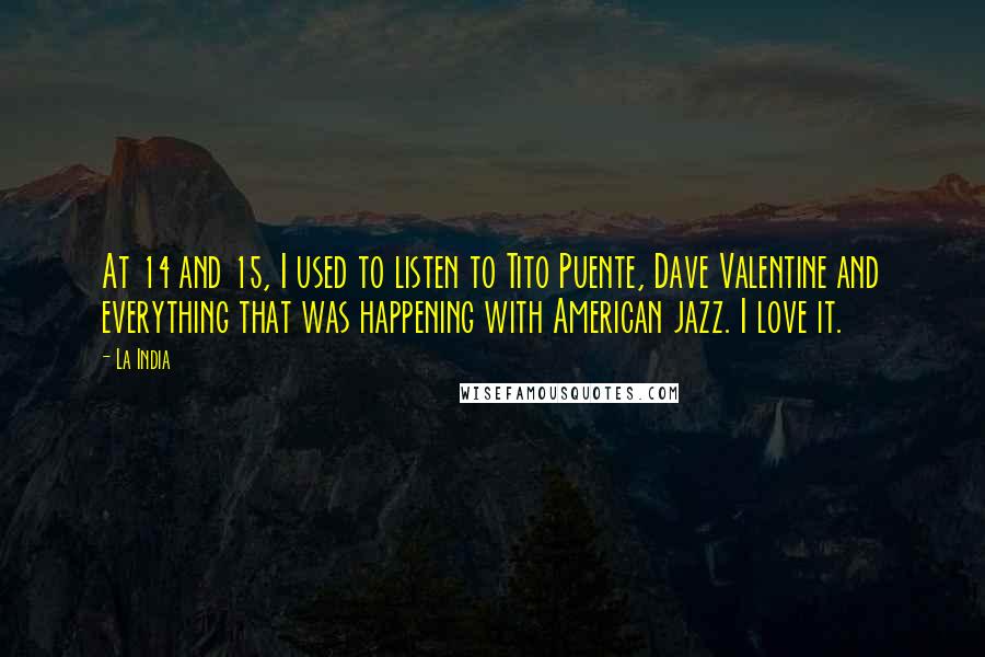 La India Quotes: At 14 and 15, I used to listen to Tito Puente, Dave Valentine and everything that was happening with American jazz. I love it.