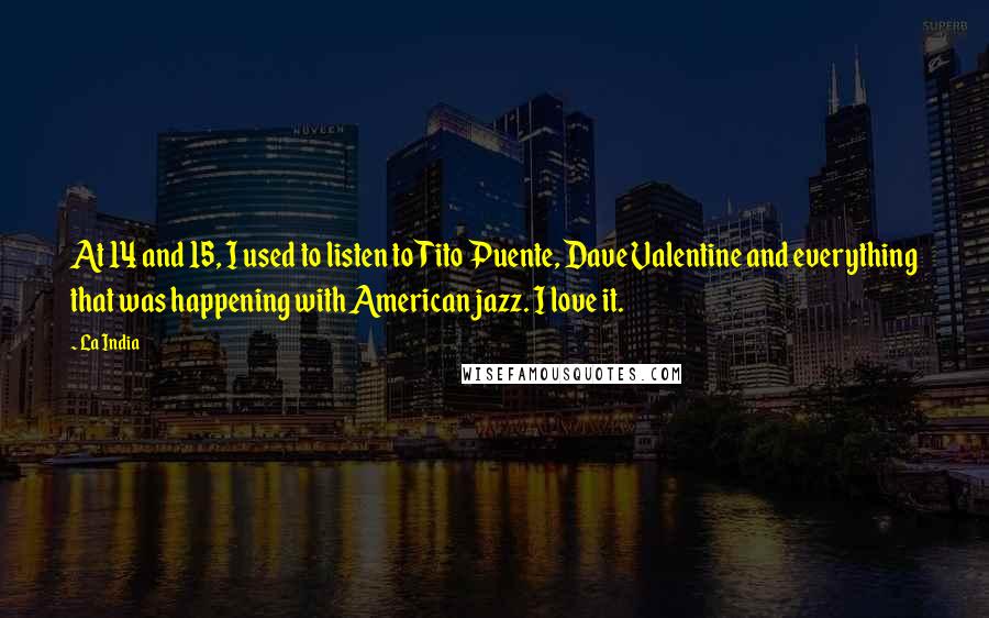 La India Quotes: At 14 and 15, I used to listen to Tito Puente, Dave Valentine and everything that was happening with American jazz. I love it.