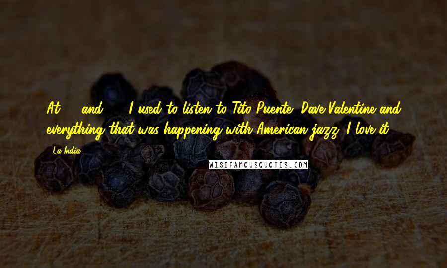 La India Quotes: At 14 and 15, I used to listen to Tito Puente, Dave Valentine and everything that was happening with American jazz. I love it.