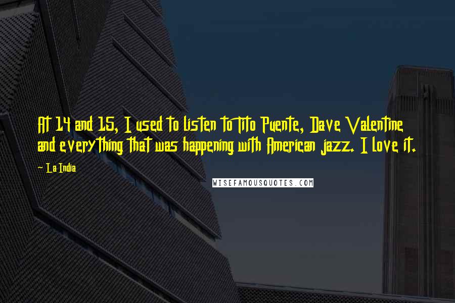 La India Quotes: At 14 and 15, I used to listen to Tito Puente, Dave Valentine and everything that was happening with American jazz. I love it.