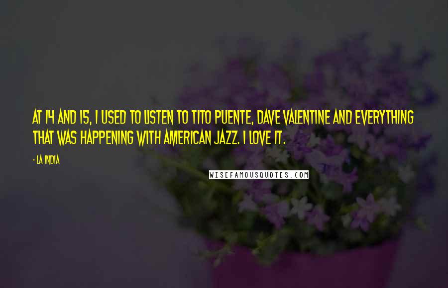 La India Quotes: At 14 and 15, I used to listen to Tito Puente, Dave Valentine and everything that was happening with American jazz. I love it.