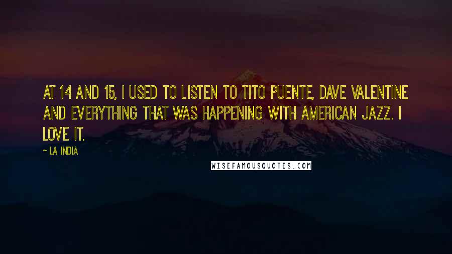 La India Quotes: At 14 and 15, I used to listen to Tito Puente, Dave Valentine and everything that was happening with American jazz. I love it.