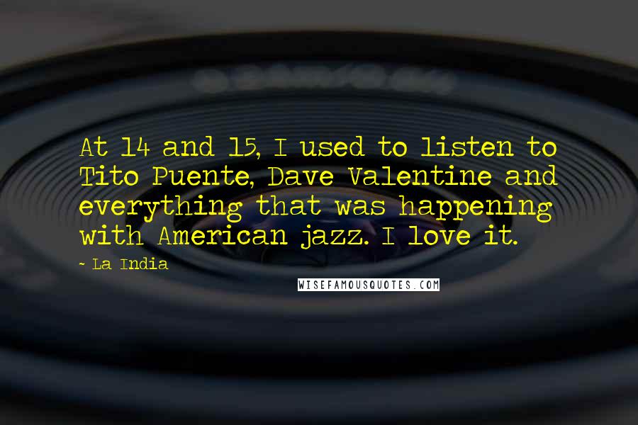 La India Quotes: At 14 and 15, I used to listen to Tito Puente, Dave Valentine and everything that was happening with American jazz. I love it.