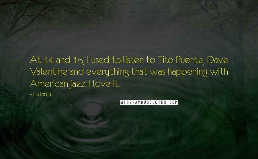 La India Quotes: At 14 and 15, I used to listen to Tito Puente, Dave Valentine and everything that was happening with American jazz. I love it.