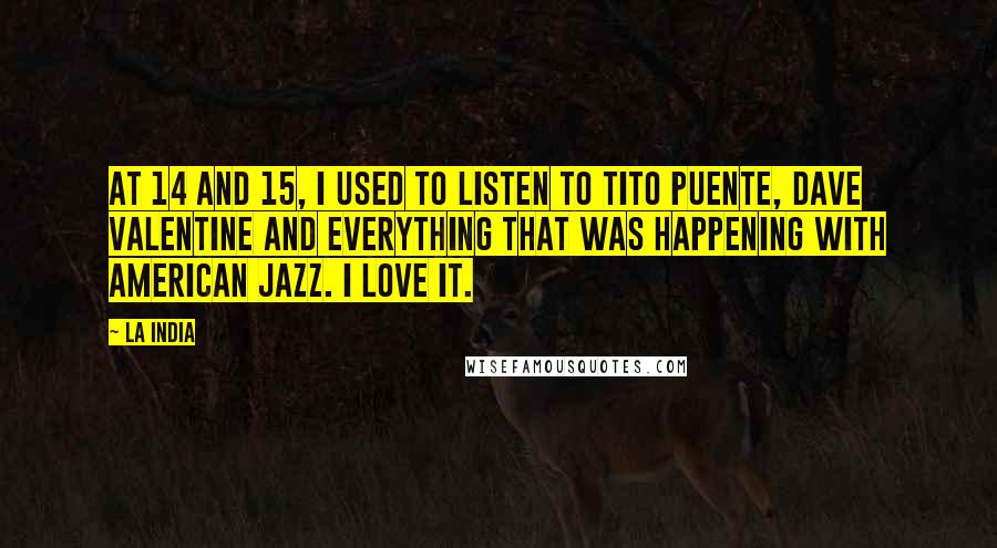 La India Quotes: At 14 and 15, I used to listen to Tito Puente, Dave Valentine and everything that was happening with American jazz. I love it.