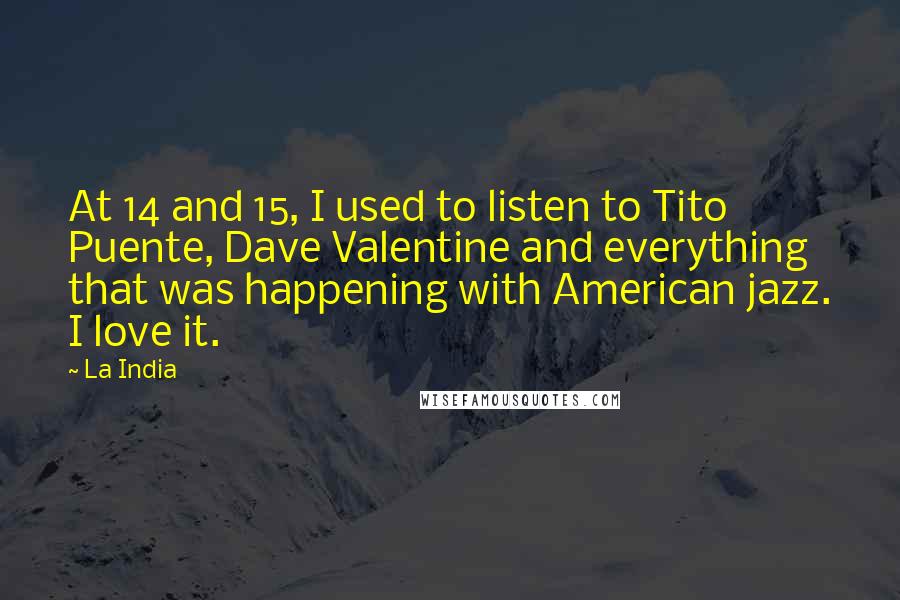 La India Quotes: At 14 and 15, I used to listen to Tito Puente, Dave Valentine and everything that was happening with American jazz. I love it.