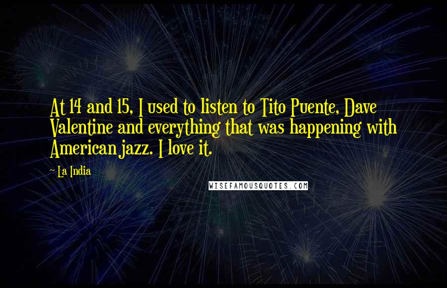 La India Quotes: At 14 and 15, I used to listen to Tito Puente, Dave Valentine and everything that was happening with American jazz. I love it.