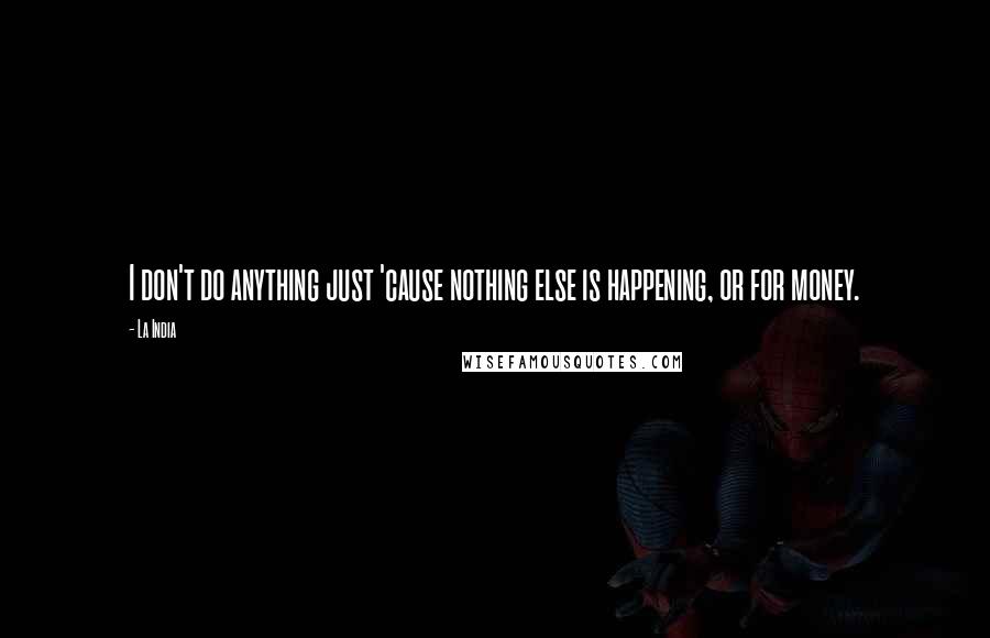 La India Quotes: I don't do anything just 'cause nothing else is happening, or for money.