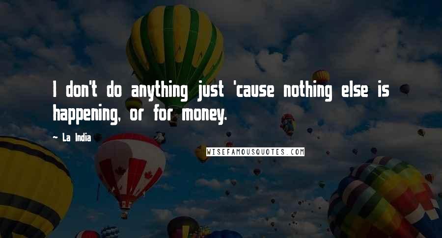 La India Quotes: I don't do anything just 'cause nothing else is happening, or for money.