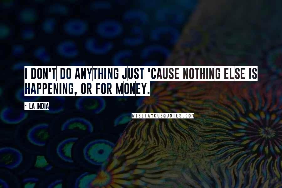 La India Quotes: I don't do anything just 'cause nothing else is happening, or for money.