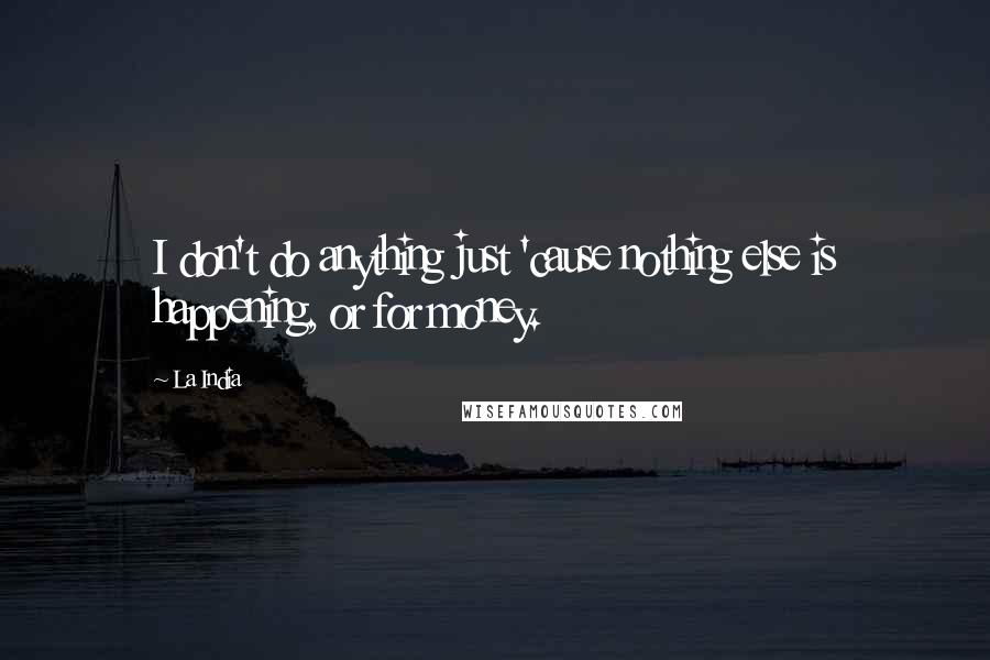 La India Quotes: I don't do anything just 'cause nothing else is happening, or for money.