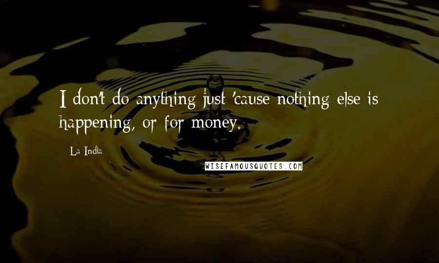 La India Quotes: I don't do anything just 'cause nothing else is happening, or for money.